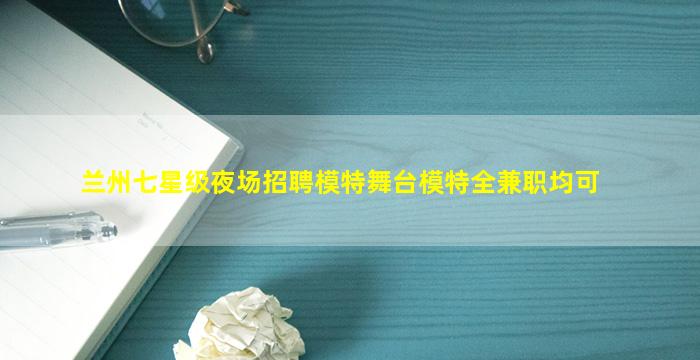 兰州七星级夜场招聘模特舞台模特全兼职均可